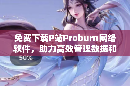 免費下載P站Proburn網(wǎng)絡軟件，助力高效管理數(shù)據(jù)和網(wǎng)絡。