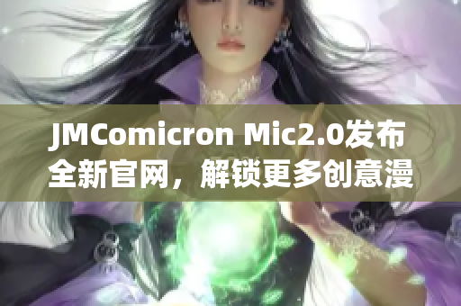 JMComicron Mic2.0發(fā)布全新官網(wǎng)，解鎖更多創(chuàng)意漫畫世界