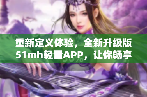 重新定義體驗(yàn)，全新升級(jí)版51mh輕量APP，讓你暢享更智能更便捷的軟件