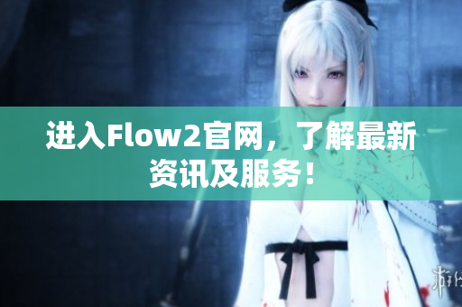 進(jìn)入Flow2官網(wǎng)，了解最新資訊及服務(wù)！