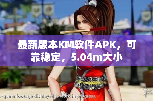 最新版本KM軟件APK，可靠穩(wěn)定，5.04m大小