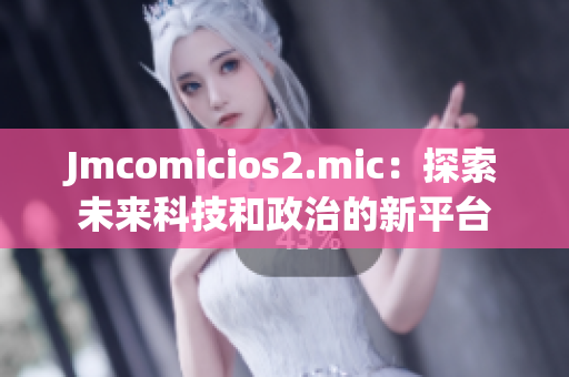 Jmcomicios2.mic：探索未來科技和政治的新平臺(tái)