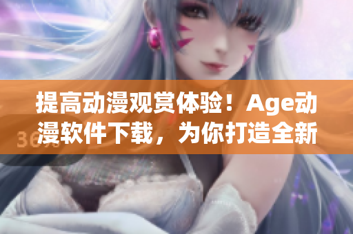 提高動漫觀賞體驗！Age動漫軟件下載，為你打造全新視聽享受