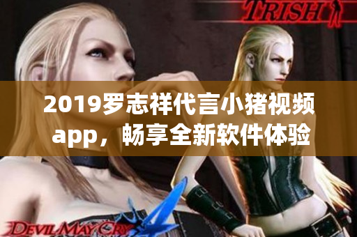 2019羅志祥代言小豬視頻 app，暢享全新軟件體驗(yàn)