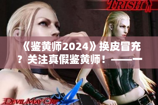 《鑒黃師2024》換皮冒充？關(guān)注真假鑒黃師！——一名軟件編輯的調(diào)查和警示