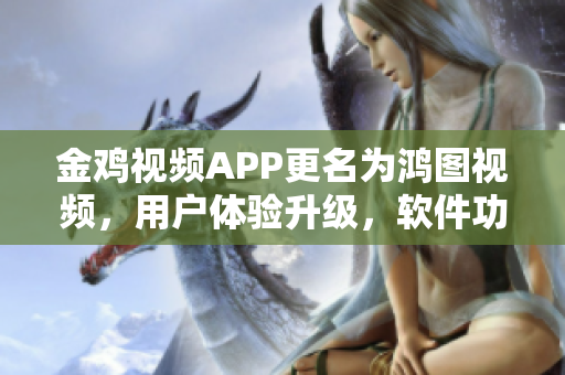 金雞視頻APP更名為鴻圖視頻，用戶體驗升級，軟件功能更強大！