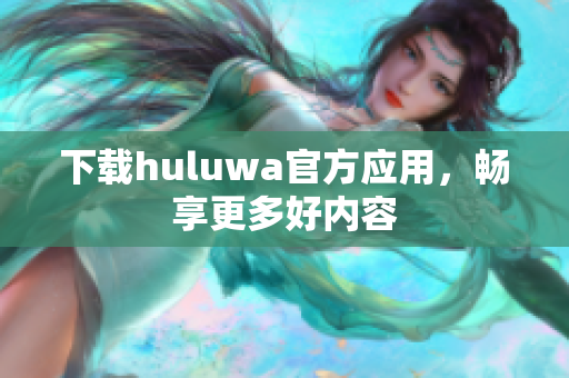 下載huluwa官方應(yīng)用，暢享更多好內(nèi)容