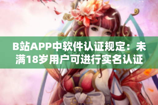 B站APP中軟件認證規(guī)定：未滿18歲用戶可進行實名認證嗎