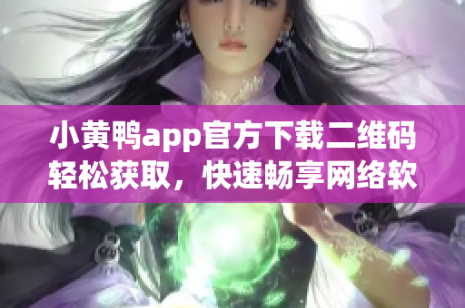 小黃鴨app官方下載二維碼輕松獲取，快速暢享網(wǎng)絡(luò)軟件新體驗(yàn)