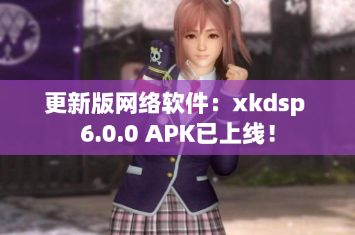 更新版網(wǎng)絡(luò)軟件：xkdsp 6.0.0 APK已上線！