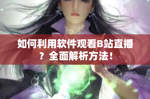 如何利用軟件觀(guān)看B站直播？全面解析方法！