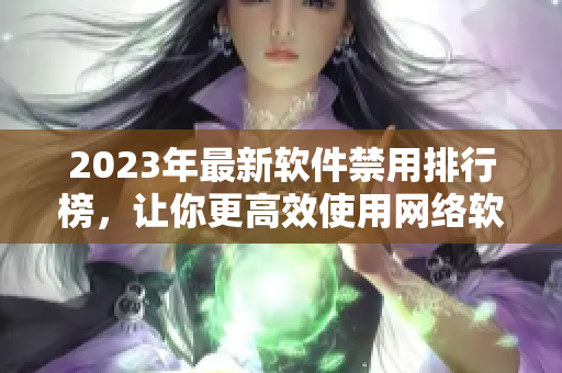 2023年最新軟件禁用排行榜，讓你更高效使用網(wǎng)絡(luò)軟件