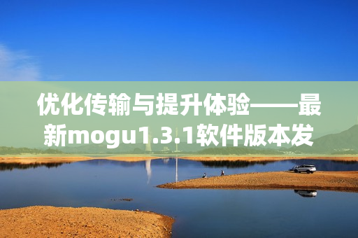 優(yōu)化傳輸與提升體驗——最新mogu1.3.1軟件版本發(fā)布