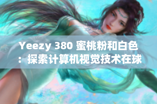 Yeezy 380 蜜桃粉和白色：探索計算機視覺技術(shù)在球鞋設計中的應用