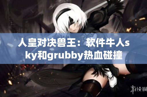 人皇對決獸王：軟件牛人sky和grubby熱血碰撞