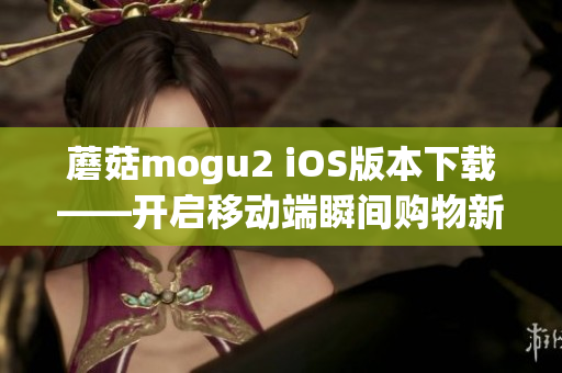 蘑菇mogu2 iOS版本下載——開啟移動(dòng)端瞬間購(gòu)物新體驗(yàn)