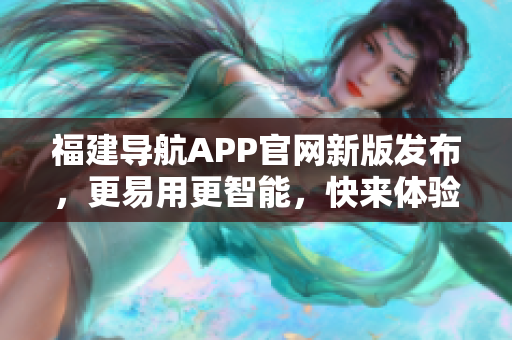 福建導航APP官網(wǎng)新版發(fā)布，更易用更智能，快來體驗吧！