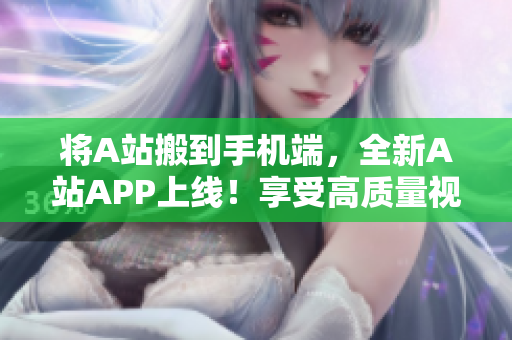 將A站搬到手機端，全新A站APP上線！享受高質量視頻和彈幕互動體驗！