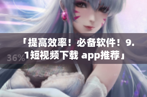 「提高效率！必備軟件！9.1短視頻下載 app推薦」