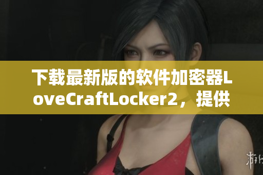 下載最新版的軟件加密器LoveCraftLocker2，提供全面的數(shù)據(jù)保護(hù)方案。