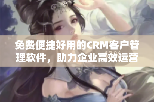 免費(fèi)便捷好用的CRM客戶管理軟件，助力企業(yè)高效運(yùn)營(yíng)