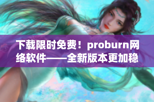 下載限時(shí)免費(fèi)！proburn網(wǎng)絡(luò)軟件——全新版本更加穩(wěn)定可靠