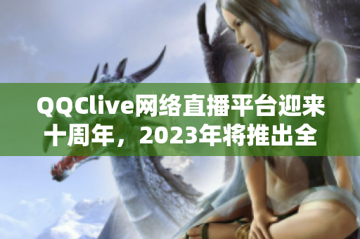 QQClive網(wǎng)絡直播平臺迎來十周年，2023年將推出全新升級版！