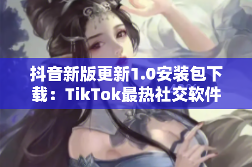 抖音新版更新1.0安裝包下載：TikTok最熱社交軟件