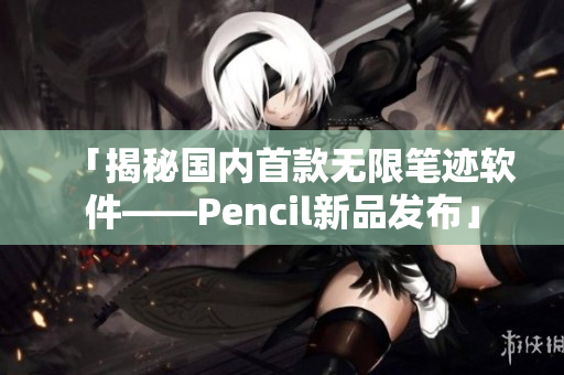 「揭秘國內(nèi)首款無限筆跡軟件——Pencil新品發(fā)布」