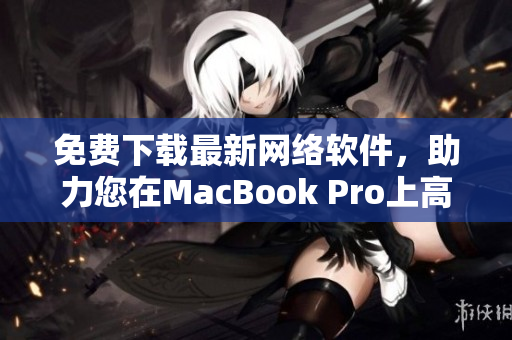 免費(fèi)下載最新網(wǎng)絡(luò)軟件，助力您在MacBook Pro上高效工作