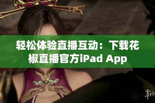 輕松體驗(yàn)直播互動(dòng)：下載花椒直播官方iPad App