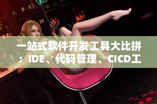 一站式軟件開發(fā)工具大比拼：IDE、代碼管理、CICD工具全面分析