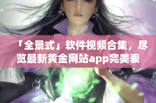 「全景式」軟件視頻合集，盡覽最新黃金網(wǎng)站app完美表現(xiàn)！