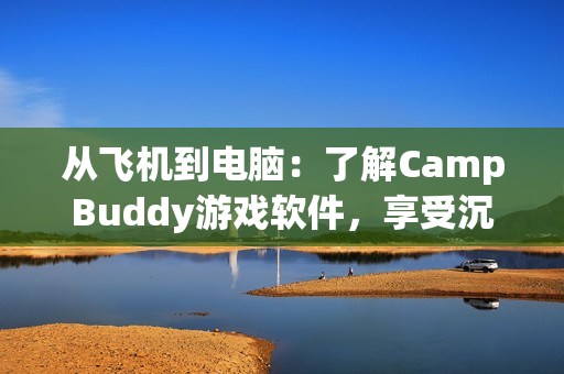 從飛機到電腦：了解CampBuddy游戲軟件，享受沉浸式體驗