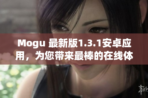 Mogu 最新版1.3.1安卓應(yīng)用，為您帶來(lái)最棒的在線體驗(yàn)