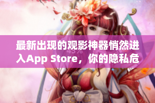 最新出現(xiàn)的觀影神器悄然進入App Store，你的隱私危險！