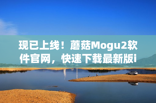 現(xiàn)已上線！蘑菇Mogu2軟件官網(wǎng)，快速下載最新版iOS，解鎖全新軟件體驗(yàn)