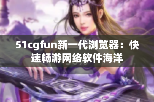 51cgfun新一代瀏覽器：快速暢游網(wǎng)絡(luò)軟件海洋