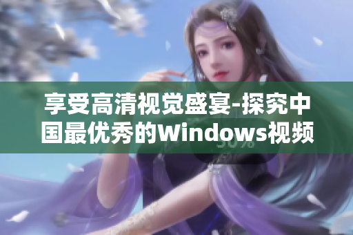 享受高清視覺盛宴-探究中國最優(yōu)秀的Windows視頻軟件