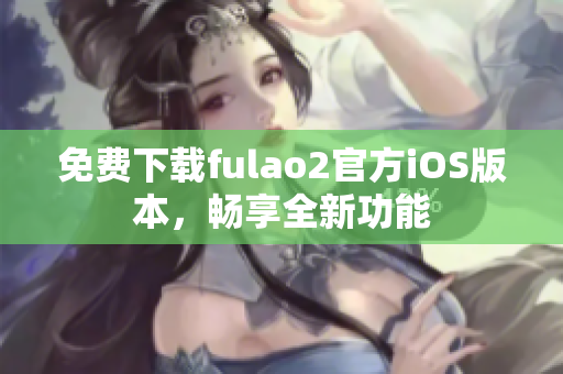 免費(fèi)下載fulao2官方iOS版本，暢享全新功能