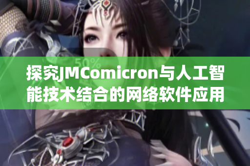 探究JMComicron與人工智能技術(shù)結(jié)合的網(wǎng)絡(luò)軟件應(yīng)用