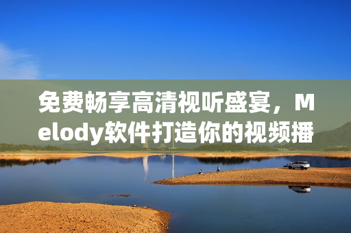 免費(fèi)暢享高清視聽盛宴，Melody軟件打造你的視頻播放新體驗(yàn)！