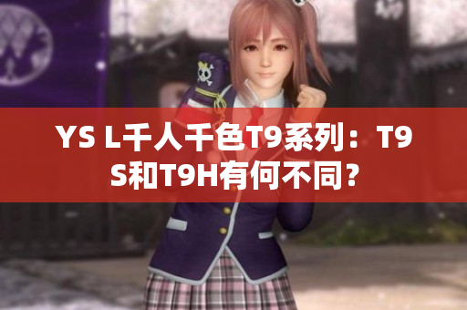 YS L千人千色T9系列：T9S和T9H有何不同？