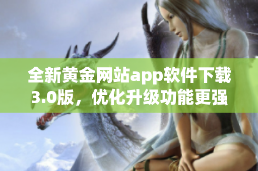 全新黃金網(wǎng)站app軟件下載3.0版，優(yōu)化升級功能更強大