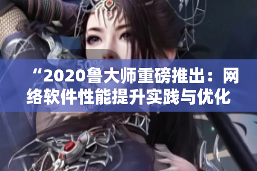 “2020魯大師重磅推出：網(wǎng)絡(luò)軟件性能提升實(shí)踐與優(yōu)化技巧探究”