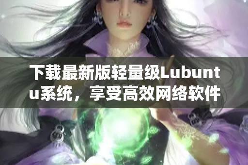 下載最新版輕量級Lubuntu系統(tǒng)，享受高效網(wǎng)絡(luò)軟件使用體驗