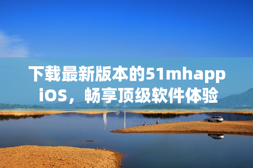 下載最新版本的51mhapp iOS，暢享頂級(jí)軟件體驗(yàn)