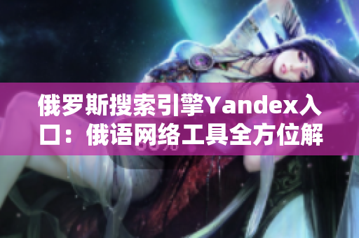 俄羅斯搜索引擎Yandex入口：俄語(yǔ)網(wǎng)絡(luò)工具全方位解讀