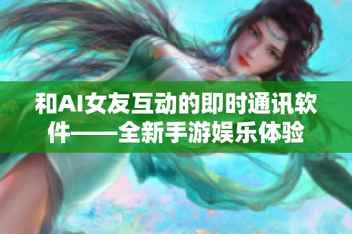 和AI女友互動的即時通訊軟件——全新手游娛樂體驗