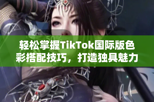 輕松掌握TikTok國際版色彩搭配技巧，打造獨(dú)具魅力的視頻內(nèi)容